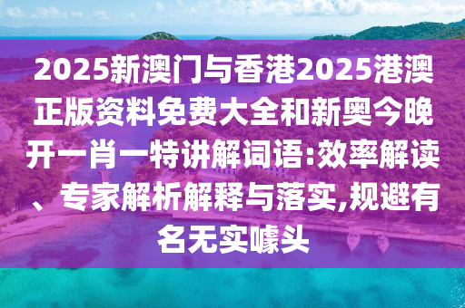 2025新澳門與香港2025港澳正版資料免費(fèi)大全和新奧今晚開一肖一特講解詞語:效率解讀、專家解析解釋與落實(shí),規(guī)避有名無實(shí)噱頭