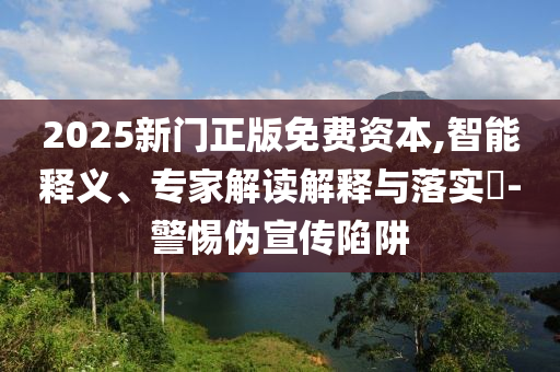 2025新門(mén)正版免費(fèi)資本,智能釋義、專(zhuān)家解讀解釋與落實(shí)?-警惕偽宣傳陷阱