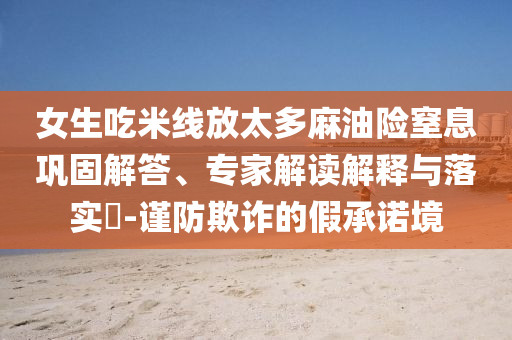 女生吃米線放太多麻油險(xiǎn)窒息鞏固解答、專家解讀解釋與落實(shí)?-謹(jǐn)防欺詐的假承諾境