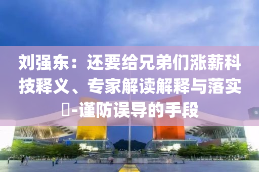 劉強(qiáng)東：還要給兄弟們漲薪科技釋義、專家解讀解釋與落實(shí)?-謹(jǐn)防誤導(dǎo)的手段