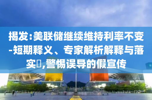 揭發(fā):美聯(lián)儲(chǔ)繼續(xù)維持利率不變-短期釋義、專家解析解釋與落實(shí)?,警惕誤導(dǎo)的假宣傳