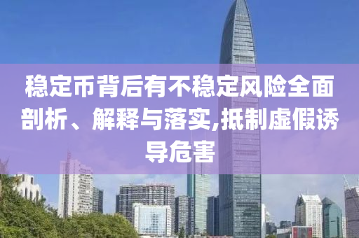 穩(wěn)定幣背后有不穩(wěn)定風(fēng)險(xiǎn)全面剖析、解釋與落實(shí),抵制虛假誘導(dǎo)危害