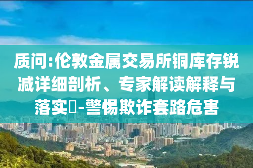 質(zhì)問:倫敦金屬交易所銅庫存銳減詳細(xì)剖析、專家解讀解釋與落實?-警惕欺詐套路危害