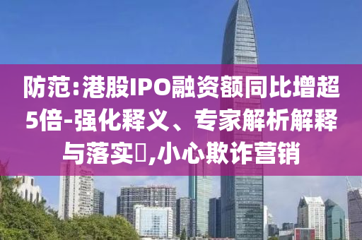防范:港股IPO融資額同比增超5倍-強(qiáng)化釋義、專(zhuān)家解析解釋與落實(shí)?,小心欺詐營(yíng)銷(xiāo)