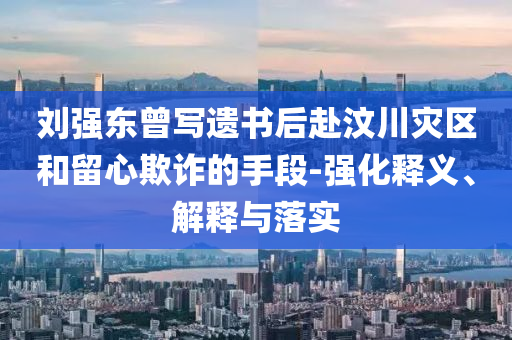 劉強(qiáng)東曾寫遺書后赴汶川災(zāi)區(qū)和留心欺詐的手段-強(qiáng)化釋義、解釋與落實(shí)
