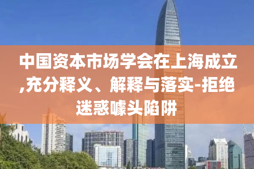 中國(guó)資本市場(chǎng)學(xué)會(huì)在上海成立,充分釋義、解釋與落實(shí)-拒絕迷惑噱頭陷阱