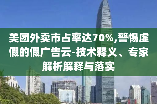 美團(tuán)外賣(mài)市占率達(dá)70%,警惕虛假的假?gòu)V告云-技術(shù)釋義、專(zhuān)家解析解釋與落實(shí)