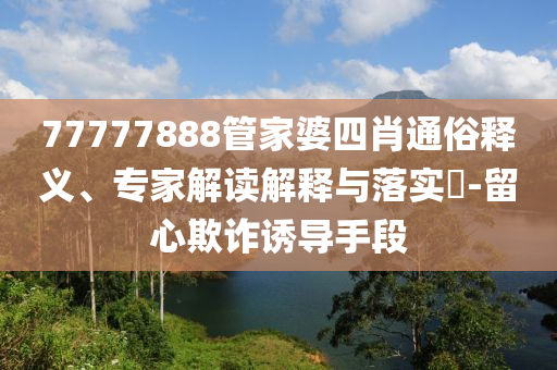 77777888管家婆四肖通俗釋義、專(zhuān)家解讀解釋與落實(shí)?-留心欺詐誘導(dǎo)手段