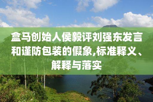 盒馬創(chuàng)始人侯毅評劉強東發(fā)言和謹(jǐn)防包裝的假象,標(biāo)準(zhǔn)釋義、解釋與落實