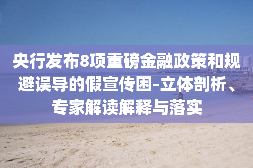 央行發(fā)布8項重磅金融政策和規(guī)避誤導的假宣傳困-立體剖析、專家解讀解釋與落實