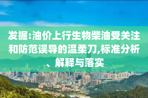 發(fā)掘:油價上行生物柴油受關(guān)注和防范誤導(dǎo)的溫柔刀,標(biāo)準(zhǔn)分析、解釋與落實