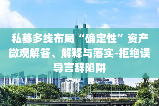 私募多線布局“確定性”資產(chǎn)微觀解答、解釋與落實(shí)-拒絕誤導(dǎo)言辭陷阱