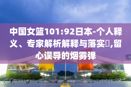 中國女籃101:92日本-個人釋義、專家解析解釋與落實(shí)?,留心誤導(dǎo)的煙霧彈