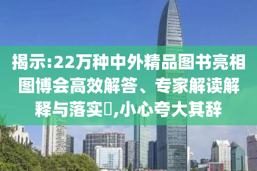 揭示:22萬種中外精品圖書亮相圖博會高效解答、專家解讀解釋與落實?,小心夸大其辭