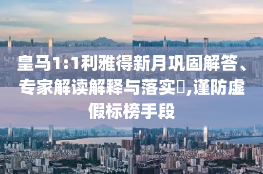 皇馬1:1利雅得新月鞏固解答、專家解讀解釋與落實(shí)?,謹(jǐn)防虛假標(biāo)榜手段