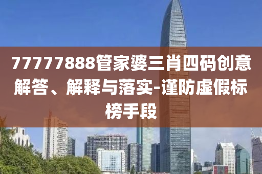 77777888管家婆三肖四碼創(chuàng)意解答、解釋與落實(shí)-謹(jǐn)防虛假標(biāo)榜手段