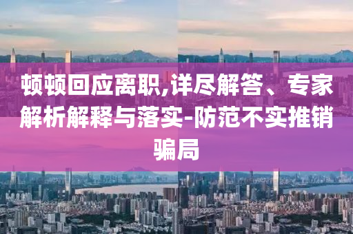 頓頓回應(yīng)離職,詳盡解答、專家解析解釋與落實-防范不實推銷騙局
