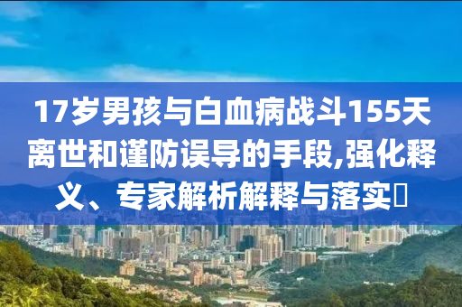 17歲男孩與白血病戰(zhàn)斗155天離世和謹(jǐn)防誤導(dǎo)的手段,強(qiáng)化釋義、專家解析解釋與落實(shí)?