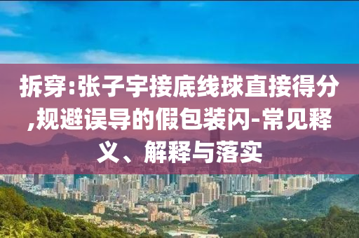 拆穿:張子宇接底線球直接得分,規(guī)避誤導(dǎo)的假包裝閃-常見釋義、解釋與落實(shí)