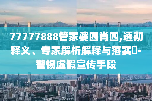 77777888管家婆四肖四,透徹釋義、專家解析解釋與落實(shí)?-警惕虛假宣傳手段