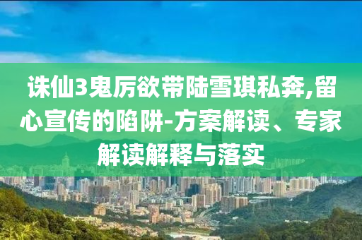 誅仙3鬼厲欲帶陸雪琪私奔,留心宣傳的陷阱-方案解讀、專家解讀解釋與落實(shí)
