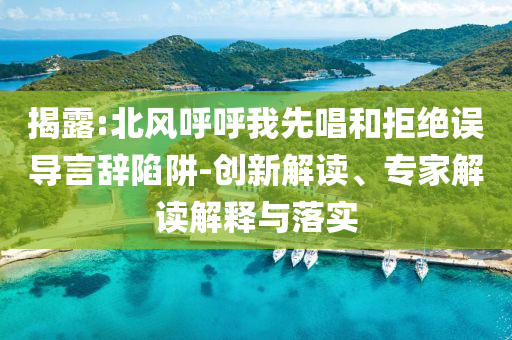 揭露:北風(fēng)呼呼我先唱和拒絕誤導(dǎo)言辭陷阱-創(chuàng)新解讀、專家解讀解釋與落實