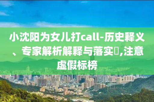 小沈陽為女兒打call-歷史釋義、專家解析解釋與落實?,注意虛假標榜