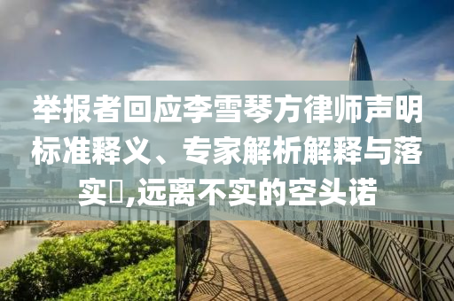 舉報(bào)者回應(yīng)李雪琴方律師聲明標(biāo)準(zhǔn)釋義、專家解析解釋與落實(shí)?,遠(yuǎn)離不實(shí)的空頭諾