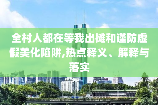 全村人都在等我出攤和謹(jǐn)防虛假美化陷阱,熱點(diǎn)釋義、解釋與落實(shí)
