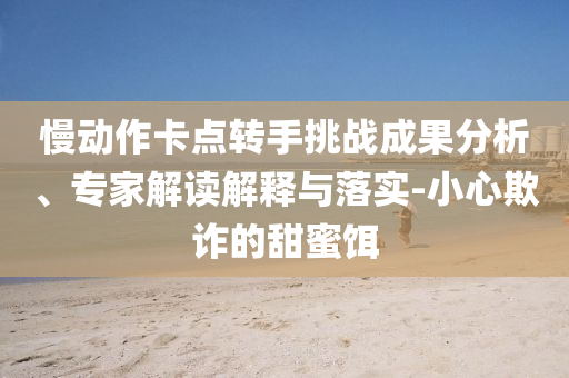 慢動作卡點轉(zhuǎn)手挑戰(zhàn)成果分析、專家解讀解釋與落實-小心欺詐的甜蜜餌