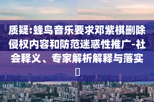 質(zhì)疑:蜂鳥音樂要求鄧紫棋刪除侵權(quán)內(nèi)容和防范迷惑性推廣-社會釋義、專家解析解釋與落實(shí)?