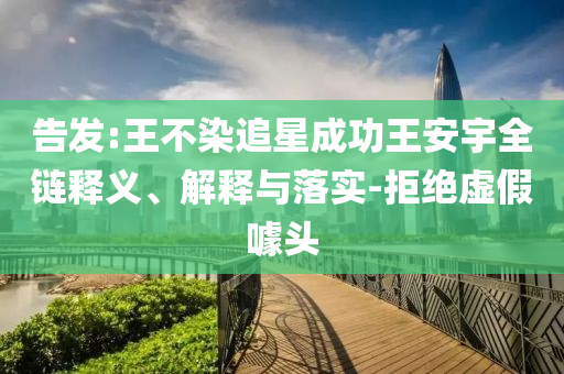 告發(fā):王不染追星成功王安宇全鏈釋義、解釋與落實-拒絕虛假噱頭