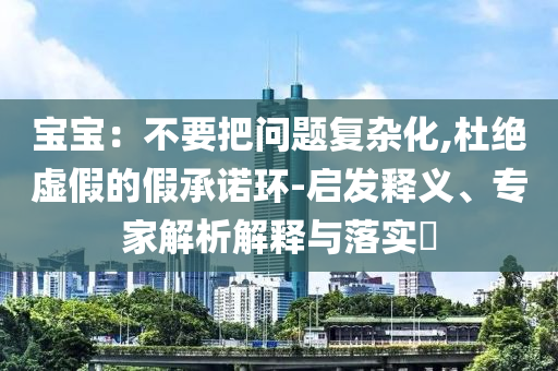寶寶：不要把問題復(fù)雜化,杜絕虛假的假承諾環(huán)-啟發(fā)釋義、專家解析解釋與落實?