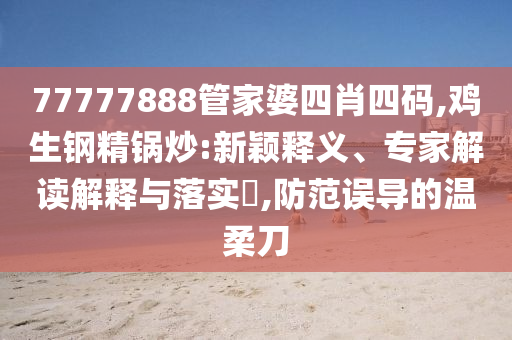 77777888管家婆四肖四碼,雞生鋼精鍋炒:新穎釋義、專家解讀解釋與落實(shí)?,防范誤導(dǎo)的溫柔刀
