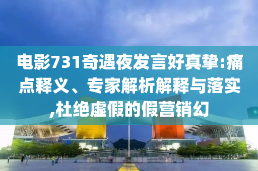 電影731奇遇夜發(fā)言好真摯:痛點(diǎn)釋義、專家解析解釋與落實(shí),杜絕虛假的假營(yíng)銷幻
