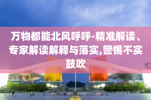 萬(wàn)物都能北風(fēng)呼呼-精準(zhǔn)解讀、專家解讀解釋與落實(shí),警惕不實(shí)鼓吹