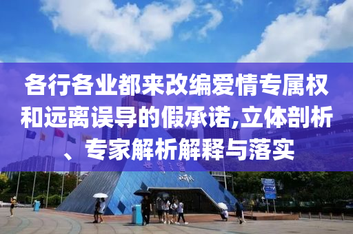 各行各業(yè)都來改編愛情專屬權和遠離誤導的假承諾,立體剖析、專家解析解釋與落實