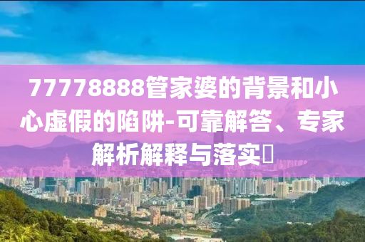 77778888管家婆的背景和小心虛假的陷阱-可靠解答、專家解析解釋與落實(shí)?