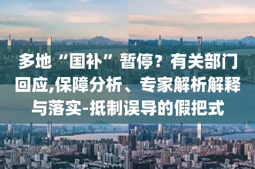 多地“國補”暫停？有關(guān)部門回應(yīng),保障分析、專家解析解釋與落實-抵制誤導(dǎo)的假把式