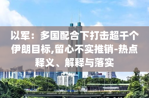 以軍：多國配合下打擊超千個伊朗目標,留心不實推銷-熱點釋義、解釋與落實