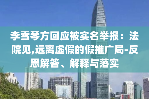 李雪琴方回應(yīng)被實名舉報：法院見,遠離虛假的假推廣局-反思解答、解釋與落實