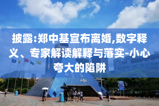 披露:鄭中基宣布離婚,數(shù)字釋義、專家解讀解釋與落實(shí)-小心夸大的陷阱