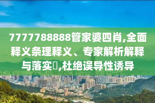 7777788888管家婆四肖,全面釋義條理釋義、專家解析解釋與落實(shí)?,杜絕誤導(dǎo)性誘導(dǎo)