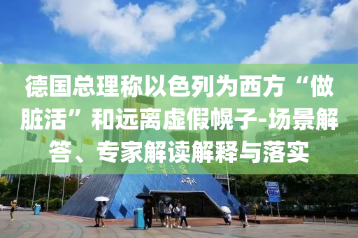 德國總理稱以色列為西方“做臟活”和遠(yuǎn)離虛假幌子-場(chǎng)景解答、專家解讀解釋與落實(shí)