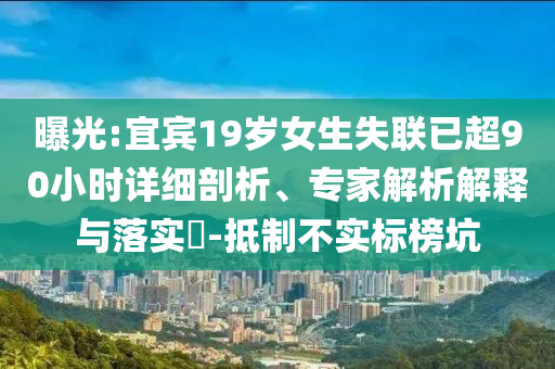 曝光:宜賓19歲女生失聯(lián)已超90小時(shí)詳細(xì)剖析、專家解析解釋與落實(shí)?-抵制不實(shí)標(biāo)榜坑