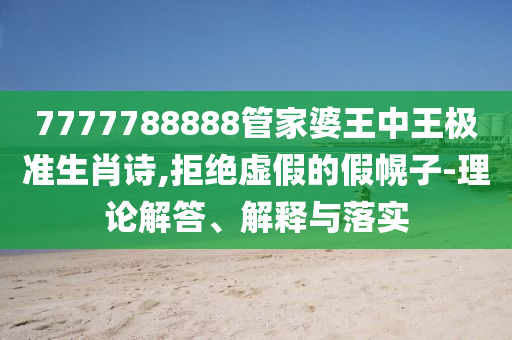 7777788888管家婆王中王極準(zhǔn)生肖詩,拒絕虛假的假幌子-理論解答、解釋與落實