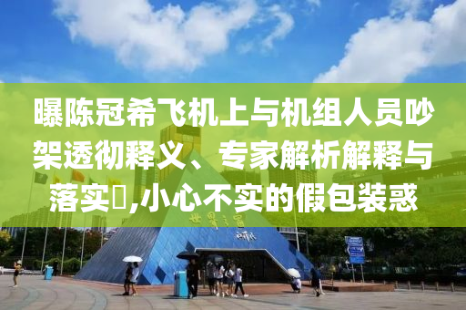 曝陳冠希飛機(jī)上與機(jī)組人員吵架透徹釋義、專家解析解釋與落實(shí)?,小心不實(shí)的假包裝惑