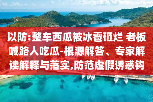 以防:整車西瓜被冰雹砸爛 老板喊路人吃瓜-根源解答、專家解讀解釋與落實,防范虛假誘惑鉤