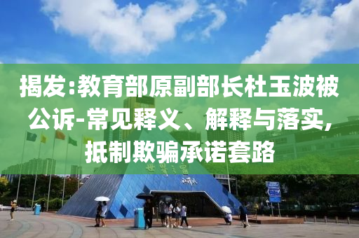 揭發(fā):教育部原副部長(zhǎng)杜玉波被公訴-常見(jiàn)釋義、解釋與落實(shí),抵制欺騙承諾套路