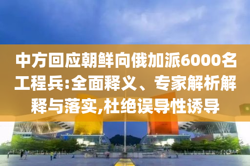 中方回應(yīng)朝鮮向俄加派6000名工程兵:全面釋義、專家解析解釋與落實,杜絕誤導(dǎo)性誘導(dǎo)